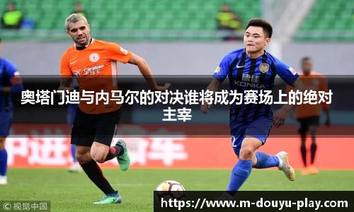 奥塔门迪与内马尔的对决谁将成为赛场上的绝对主宰