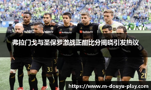 弗拉门戈与圣保罗激战正酣比分揭晓引发热议