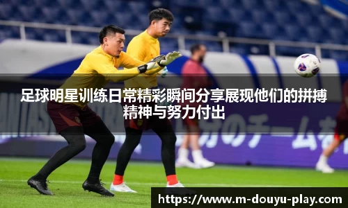 足球明星训练日常精彩瞬间分享展现他们的拼搏精神与努力付出